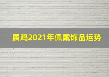 属鸡2021年佩戴饰品运势