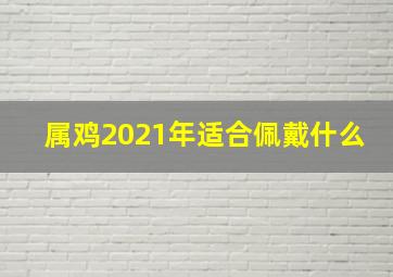 属鸡2021年适合佩戴什么