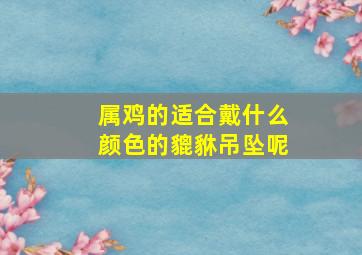 属鸡的适合戴什么颜色的貔貅吊坠呢