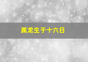 属龙生于十六日