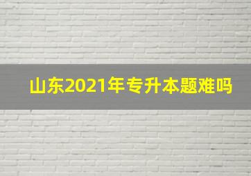 山东2021年专升本题难吗