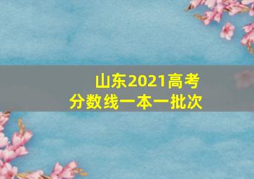 山东2021高考分数线一本一批次