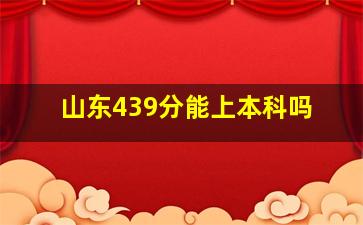 山东439分能上本科吗