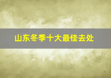 山东冬季十大最佳去处