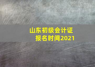 山东初级会计证报名时间2021