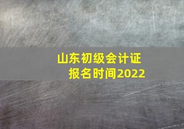 山东初级会计证报名时间2022