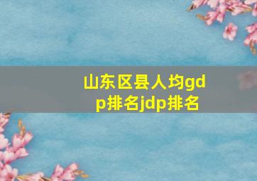 山东区县人均gdp排名jdp排名