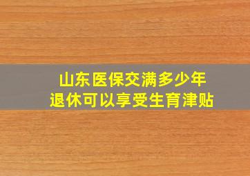 山东医保交满多少年退休可以享受生育津贴