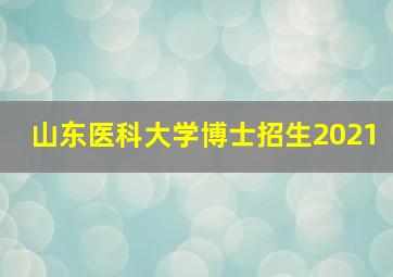 山东医科大学博士招生2021