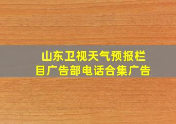 山东卫视天气预报栏目广告部电话合集广告