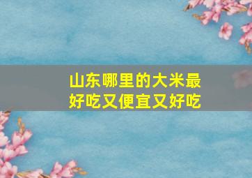 山东哪里的大米最好吃又便宜又好吃