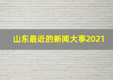 山东最近的新闻大事2021