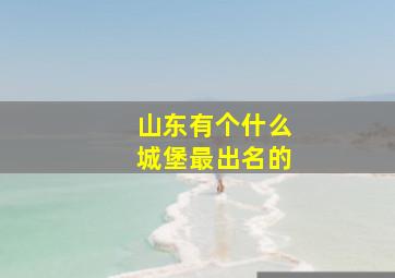 山东有个什么城堡最出名的