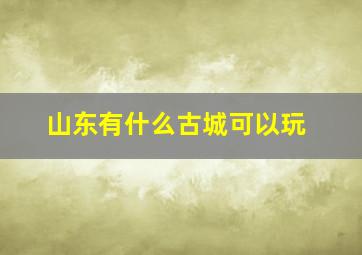 山东有什么古城可以玩