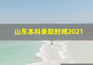 山东本科录取时间2021