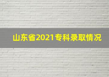 山东省2021专科录取情况