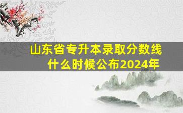 山东省专升本录取分数线什么时候公布2024年