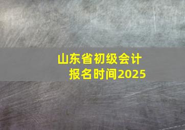 山东省初级会计报名时间2025