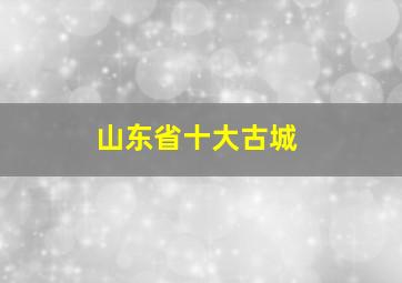 山东省十大古城