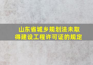 山东省城乡规划法未取得建设工程许可证的规定