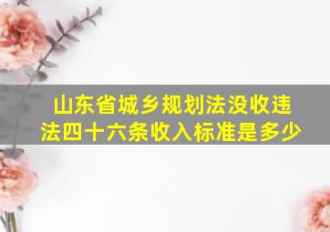 山东省城乡规划法没收违法四十六条收入标准是多少