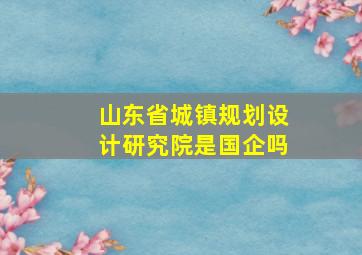 山东省城镇规划设计研究院是国企吗