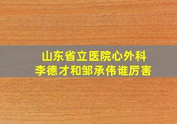 山东省立医院心外科李德才和邹承伟谁厉害