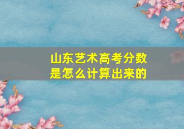 山东艺术高考分数是怎么计算出来的