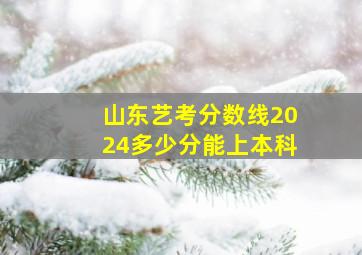 山东艺考分数线2024多少分能上本科