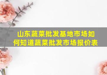 山东蔬菜批发基地市场如何知道蔬菜批发市场报价表