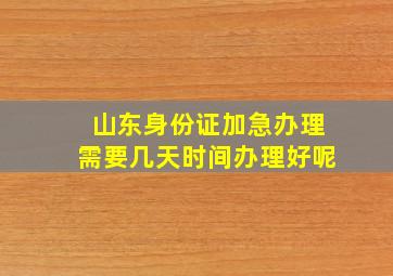 山东身份证加急办理需要几天时间办理好呢