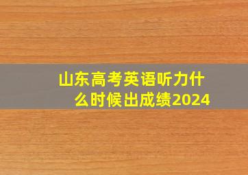 山东高考英语听力什么时候出成绩2024