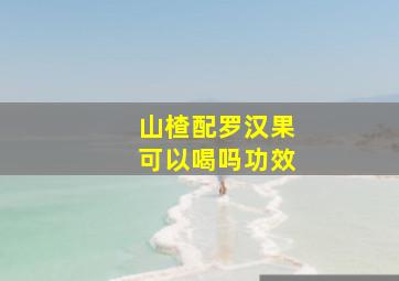 山楂配罗汉果可以喝吗功效