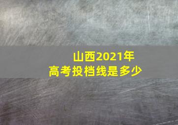 山西2021年高考投档线是多少