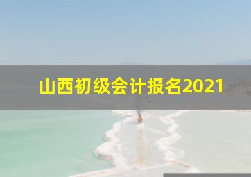 山西初级会计报名2021