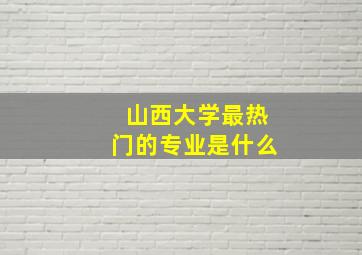 山西大学最热门的专业是什么