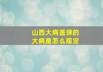 山西大病医保的大病是怎么规定