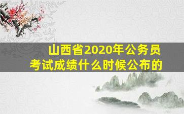 山西省2020年公务员考试成绩什么时候公布的