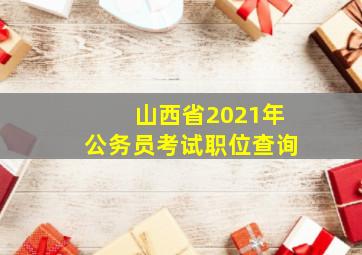 山西省2021年公务员考试职位查询