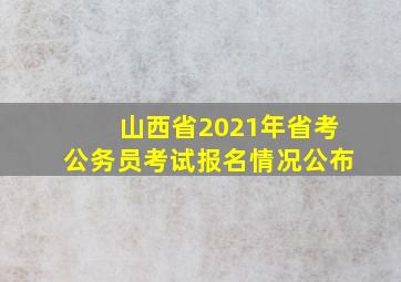 山西省2021年省考公务员考试报名情况公布