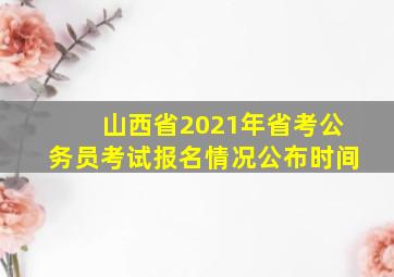 山西省2021年省考公务员考试报名情况公布时间