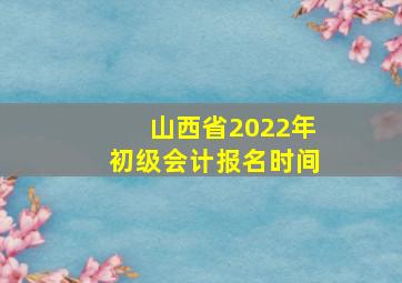 山西省2022年初级会计报名时间