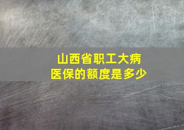 山西省职工大病医保的额度是多少