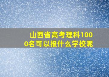 山西省高考理科1000名可以报什么学校呢