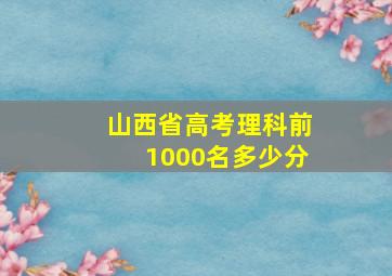 山西省高考理科前1000名多少分