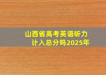 山西省高考英语听力计入总分吗2025年