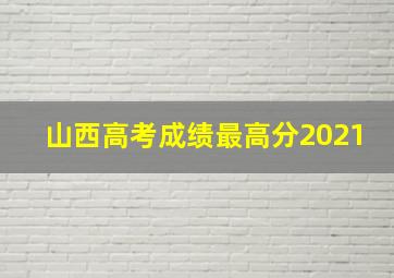 山西高考成绩最高分2021