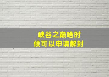 峡谷之巅啥时候可以申请解封