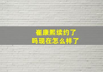 崔康熙续约了吗现在怎么样了