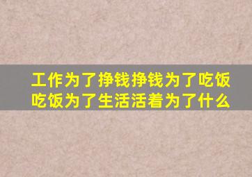 工作为了挣钱挣钱为了吃饭吃饭为了生活活着为了什么